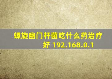 螺旋幽门杆菌吃什么药治疗好 192.168.0.1